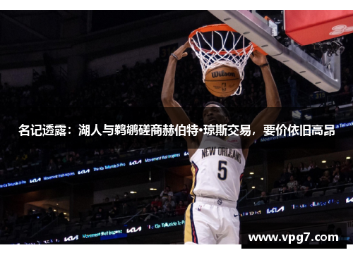 名记透露：湖人与鹈鹕磋商赫伯特·琼斯交易，要价依旧高昂